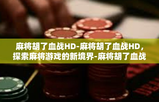 麻将胡了血战HD-麻将胡了血战HD，探索麻将游戏的新境界-麻将胡了血战HD