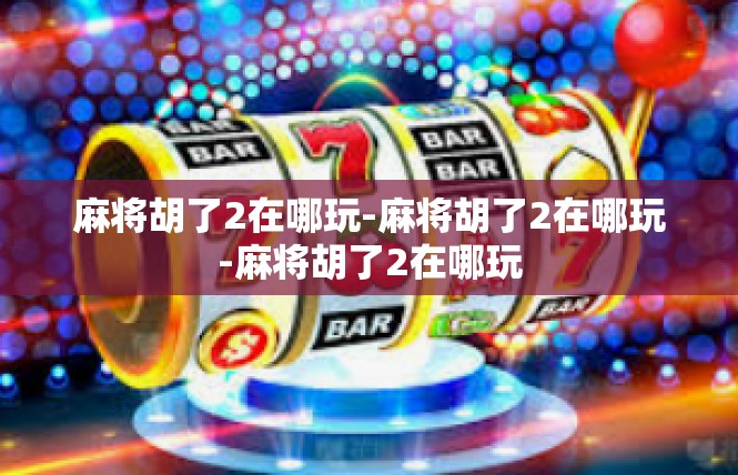 麻将胡了2在哪玩-麻将胡了2在哪玩-麻将胡了2在哪玩