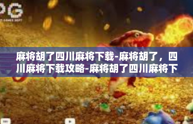 麻将胡了四川麻将下载-麻将胡了，四川麻将下载攻略-麻将胡了四川麻将下载