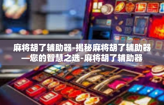 麻将胡了辅助器-揭秘麻将胡了辅助器—您的智慧之选-麻将胡了辅助器