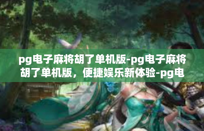 pg电子麻将胡了单机版-pg电子麻将胡了单机版，便捷娱乐新体验-pg电子麻将胡了单机版