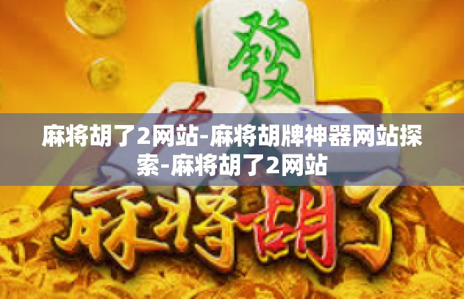 麻将胡了2网站-麻将胡牌神器网站探索-麻将胡了2网站