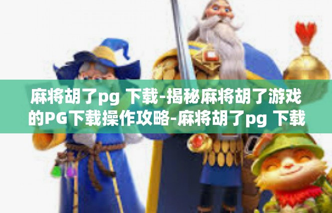 麻将胡了pg 下载-揭秘麻将胡了游戏的PG下载操作攻略-麻将胡了pg 下载