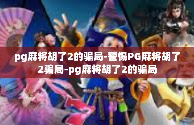 pg麻将胡了2的骗局-警惕PG麻将胡了2骗局-pg麻将胡了2的骗局