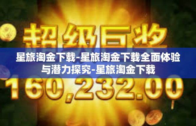 星旅淘金下载-星旅淘金下载全面体验与潜力探究-星旅淘金下载