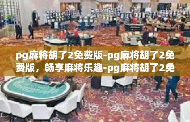pg麻将胡了2免费版-pg麻将胡了2免费版，畅享麻将乐趣-pg麻将胡了2免费版