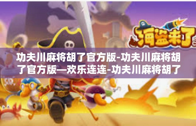 功夫川麻将胡了官方版-功夫川麻将胡了官方版—欢乐连连-功夫川麻将胡了官方版