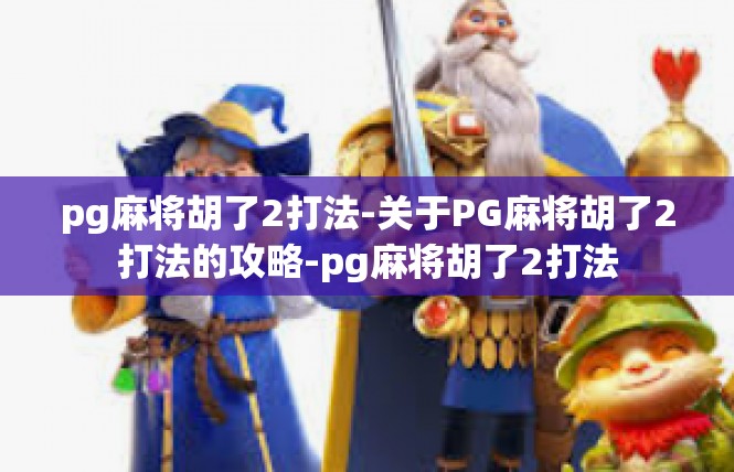 pg麻将胡了2打法-关于PG麻将胡了2打法的攻略-pg麻将胡了2打法