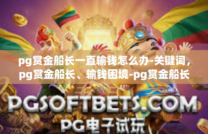 pg赏金船长一直输钱怎么办-关键词，pg赏金船长、输钱困境-pg赏金船长一直输钱怎么办