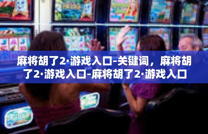 麻将胡了2·游戏入口-关键词，麻将胡了2·游戏入口-麻将胡了2·游戏入口