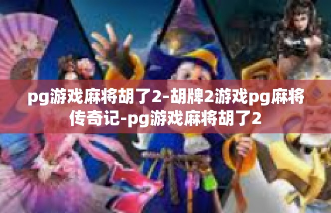 pg游戏麻将胡了2-胡牌2游戏pg麻将传奇记-pg游戏麻将胡了2