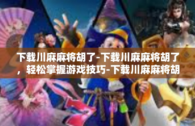 下载川麻麻将胡了-下载川麻麻将胡了，轻松掌握游戏技巧-下载川麻麻将胡了