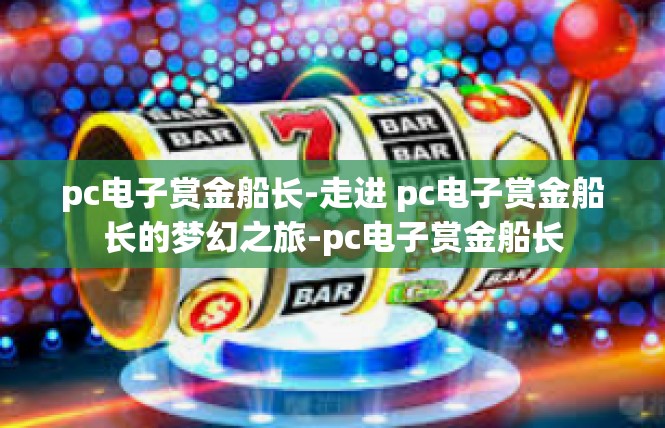 pc电子赏金船长-走进 pc电子赏金船长的梦幻之旅-pc电子赏金船长
