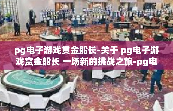 pg电子游戏赏金船长-关于 pg电子游戏赏金船长 一场新的挑战之旅-pg电子游戏赏金船长