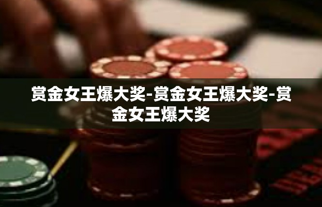 赏金女王爆大奖-赏金女王爆大奖-赏金女王爆大奖