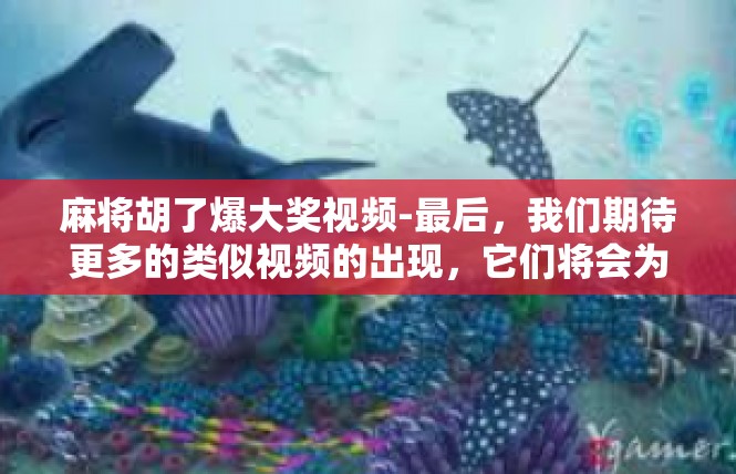 麻将胡了爆大奖视频-最后，我们期待更多的类似视频的出现，它们将会为我们带来更多的惊喜和感动。同时，我们也希望这些视频能够引起更多人的关注和共鸣，让更多的人感受到成功的喜悦和激动。麻将胡了爆大奖视频