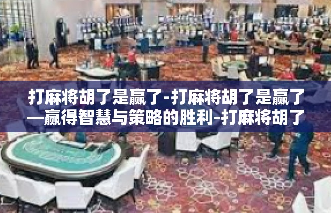 打麻将胡了是赢了-打麻将胡了是赢了—赢得智慧与策略的胜利-打麻将胡了是赢了