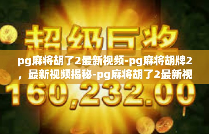 pg麻将胡了2最新视频-pg麻将胡牌2，最新视频揭秘-pg麻将胡了2最新视频