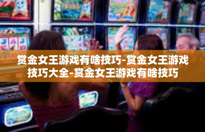 赏金女王游戏有啥技巧-赏金女王游戏技巧大全-赏金女王游戏有啥技巧