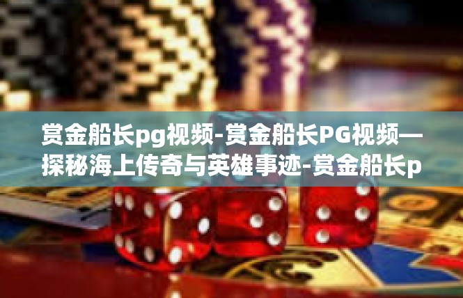 赏金船长pg视频-赏金船长PG视频—探秘海上传奇与英雄事迹-赏金船长pg视频