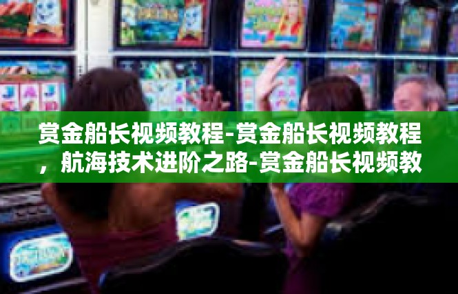 赏金船长视频教程-赏金船长视频教程，航海技术进阶之路-赏金船长视频教程