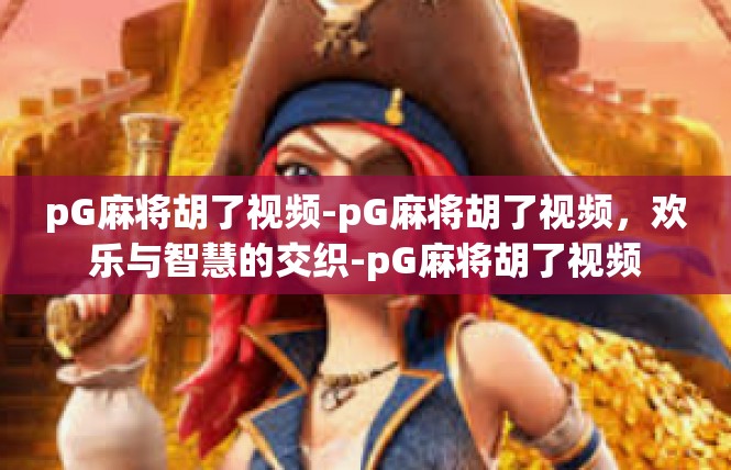 pG麻将胡了视频-pG麻将胡了视频，欢乐与智慧的交织-pG麻将胡了视频