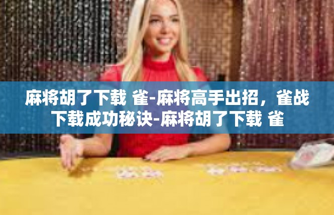 麻将胡了下载 雀-麻将高手出招，雀战下载成功秘诀-麻将胡了下载 雀