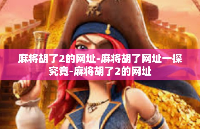 麻将胡了2的网址-麻将胡了网址一探究竟-麻将胡了2的网址