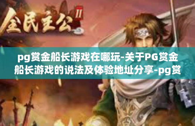 pg赏金船长游戏在哪玩-关于PG赏金船长游戏的说法及体验地址分享-pg赏金船长游戏在哪玩