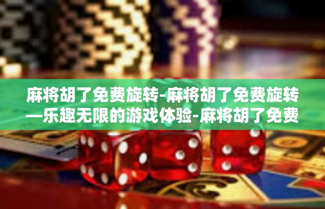 麻将胡了免费旋转-麻将胡了免费旋转—乐趣无限的游戏体验-麻将胡了免费旋转