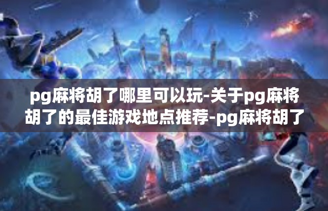 pg麻将胡了哪里可以玩-关于pg麻将胡了的最佳游戏地点推荐-pg麻将胡了哪里可以玩