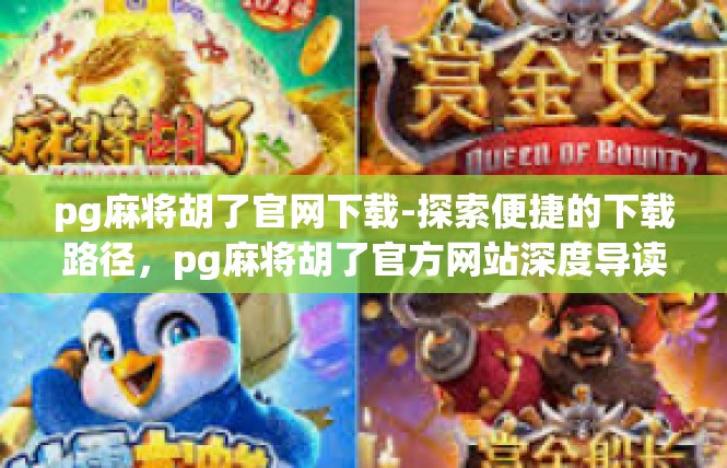pg麻将胡了官网下载-探索便捷的下载路径，pg麻将胡了官方网站深度导读-pg麻将胡了官网下载