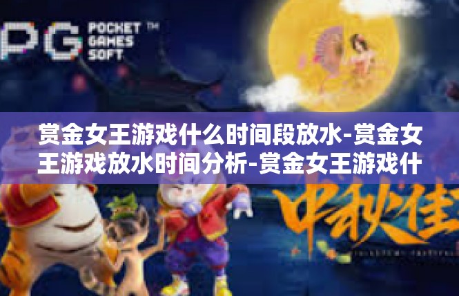 赏金女王游戏什么时间段放水-赏金女王游戏放水时间分析-赏金女王游戏什么时间段放水