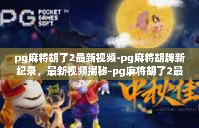 pg麻将胡了2最新视频-pg麻将胡牌新纪录，最新视频揭秘-pg麻将胡了2最新视频