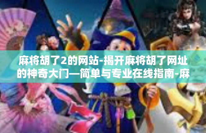 麻将胡了2的网站-揭开麻将胡了网址的神奇大门—简单与专业在线指南-麻将胡了2的网站