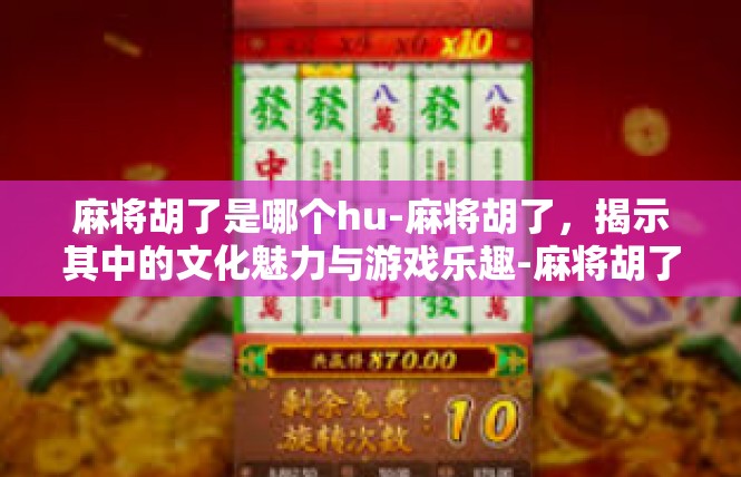 麻将胡了是哪个hu-麻将胡了，揭示其中的文化魅力与游戏乐趣-麻将胡了是哪个hu
