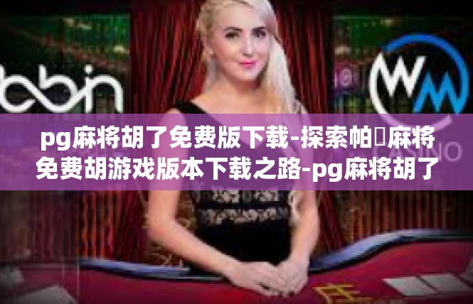 pg麻将胡了免费版下载-探索帕筀麻将免费胡游戏版本下载之路-pg麻将胡了免费版下载
