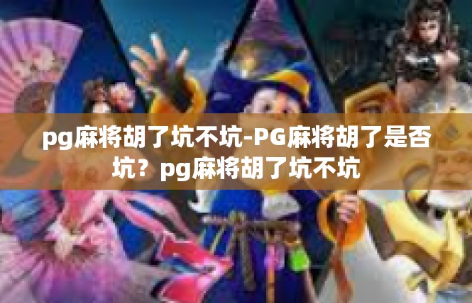 pg麻将胡了坑不坑-PG麻将胡了是否坑？pg麻将胡了坑不坑