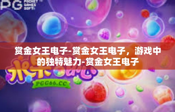 赏金女王电子-赏金女王电子，游戏中的独特魅力-赏金女王电子