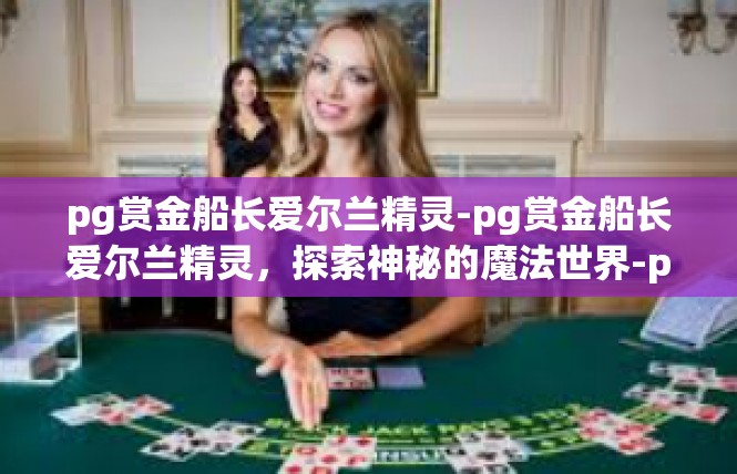 pg赏金船长爱尔兰精灵-pg赏金船长爱尔兰精灵，探索神秘的魔法世界-pg赏金船长爱尔兰精灵