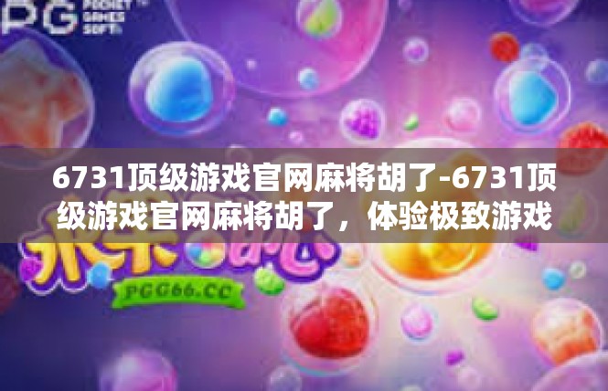 6731顶级游戏官网麻将胡了-6731顶级游戏官网麻将胡了，体验极致游戏乐趣-6731顶级游戏官网麻将胡了