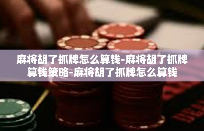 麻将胡了抓牌怎么算钱-麻将胡了抓牌算钱策略-麻将胡了抓牌怎么算钱