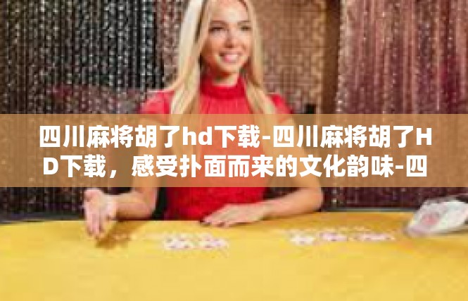 四川麻将胡了hd下载-四川麻将胡了HD下载，感受扑面而来的文化韵味-四川麻将胡了hd下载