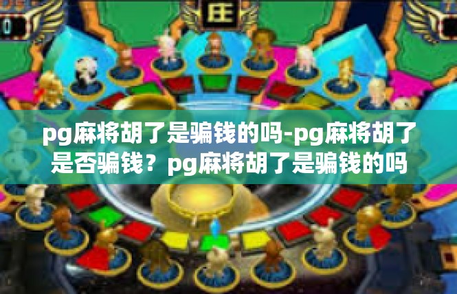 pg麻将胡了是骗钱的吗-pg麻将胡了是否骗钱？pg麻将胡了是骗钱的吗