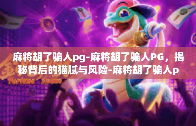 麻将胡了骗人pg-麻将胡了骗人PG，揭秘背后的猫腻与风险-麻将胡了骗人pg