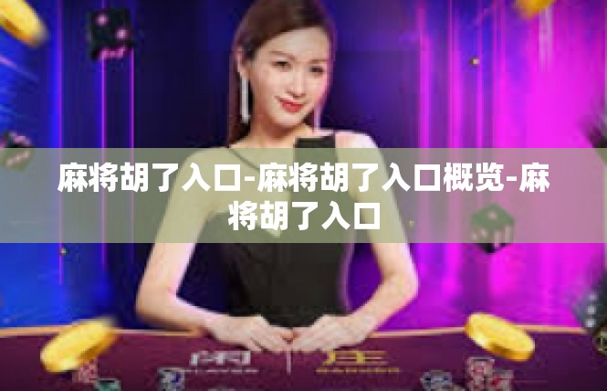 麻将胡了入口-麻将胡了入口概览-麻将胡了入口