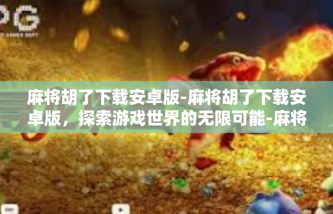 麻将胡了下载安卓版-麻将胡了下载安卓版，探索游戏世界的无限可能-麻将胡了下载安卓版