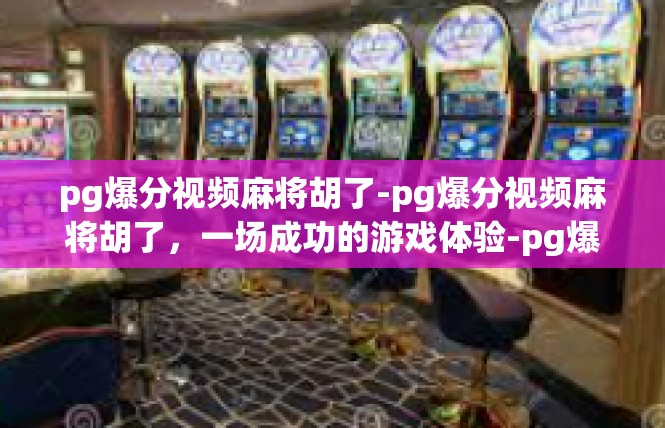 pg爆分视频麻将胡了-pg爆分视频麻将胡了，一场成功的游戏体验-pg爆分视频麻将胡了