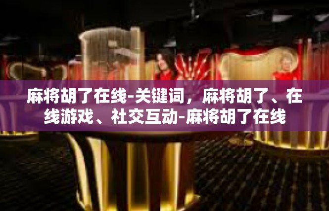 麻将胡了在线-关键词，麻将胡了、在线游戏、社交互动-麻将胡了在线