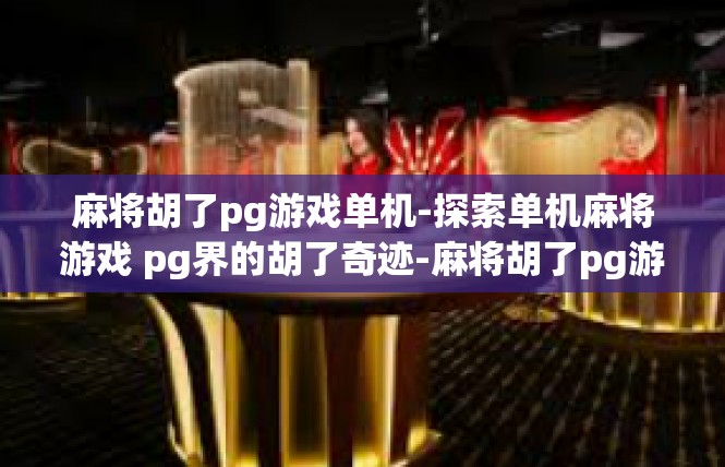 麻将胡了pg游戏单机-探索单机麻将游戏 pg界的胡了奇迹-麻将胡了pg游戏单机